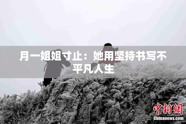 月一姐姐寸止：她用坚持书写不平凡人生