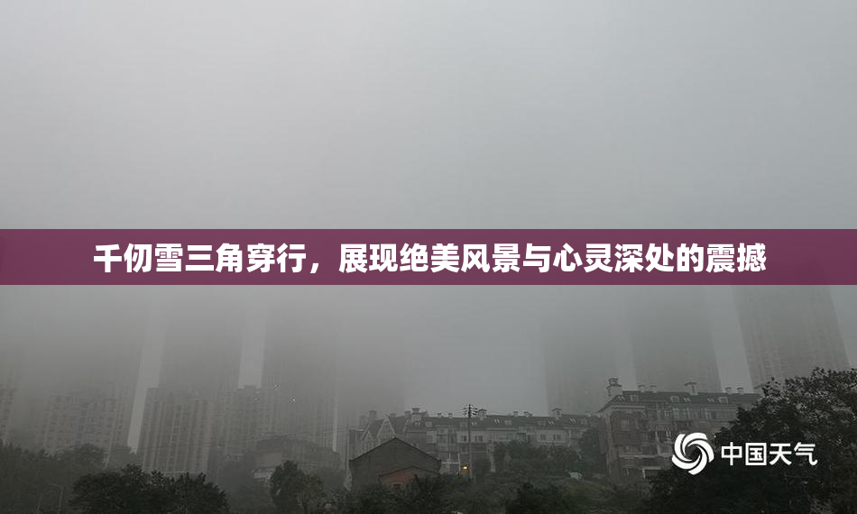 千仞雪三角穿行，展现绝美风景与心灵深处的震撼