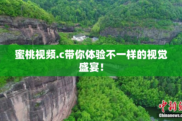 蜜桃视频.c带你体验不一样的视觉盛宴！