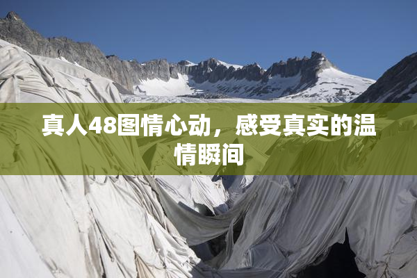真人48图情心动，感受真实的温情瞬间
