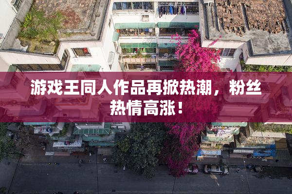 游戏王同人作品再掀热潮，粉丝热情高涨！