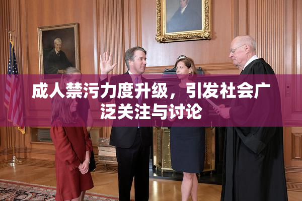 成人禁污力度升级，引发社会广泛关注与讨论
