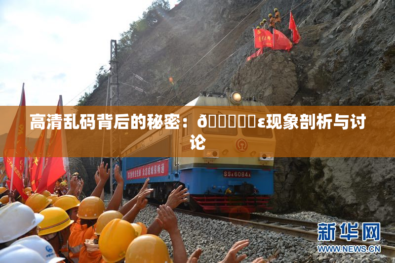 高清乱码背后的秘密：🔞❌‌ε现象剖析与讨论