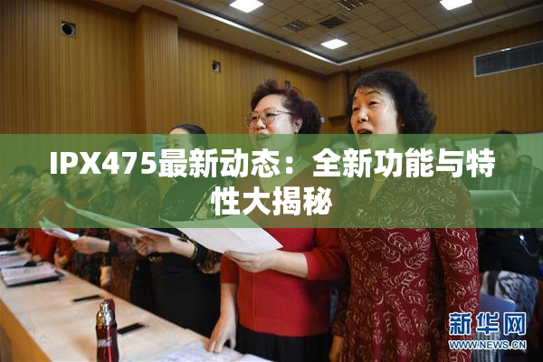 IPX475最新动态：全新功能与特性大揭秘