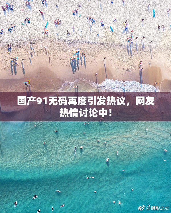 国产91无码再度引发热议，网友热情讨论中！