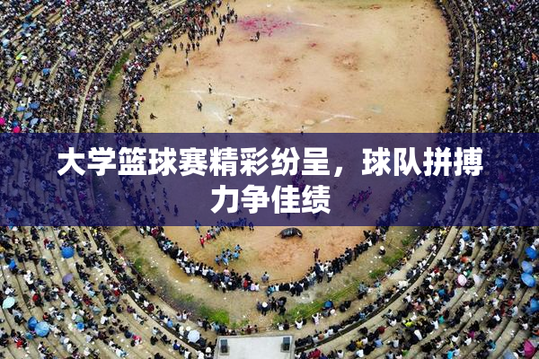 大学篮球赛精彩纷呈，球队拼搏力争佳绩