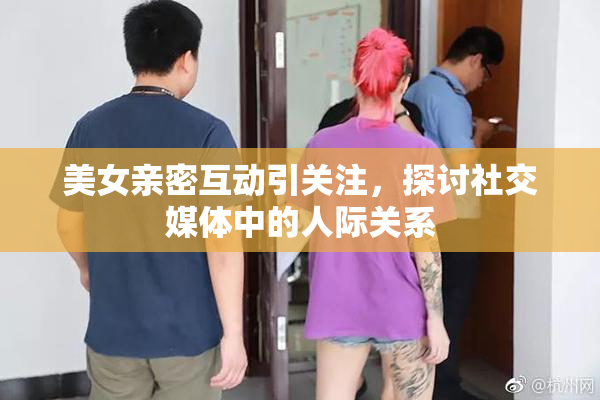 美女亲密互动引关注，探讨社交媒体中的人际关系