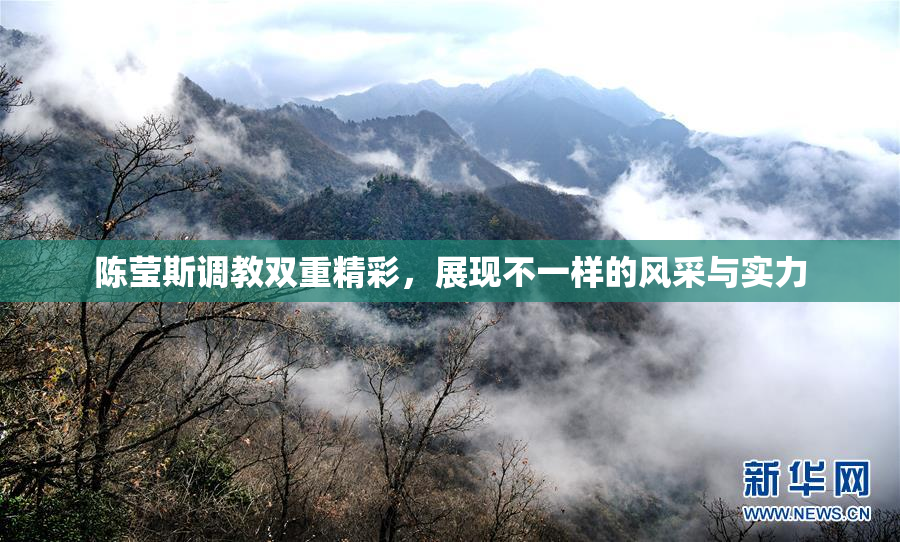 陈莹斯调教双重精彩，展现不一样的风采与实力