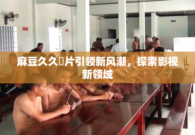 麻豆久久婬片引领新风潮，探索影视新领域