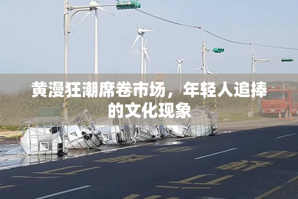 黄漫狂潮席卷市场，年轻人追捧的文化现象