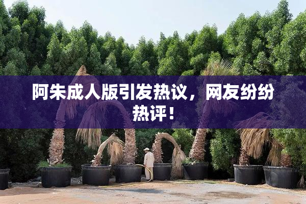 阿朱成人版引发热议，网友纷纷热评！