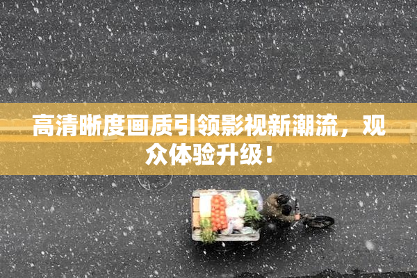 高清晰度画质引领影视新潮流，观众体验升级！