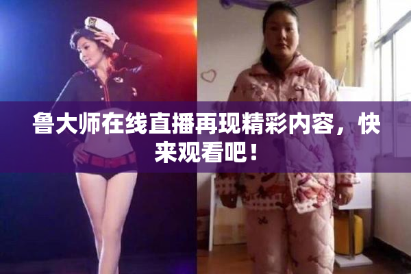 鲁大师在线直播再现精彩内容，快来观看吧！