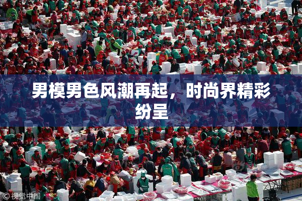 男模男色风潮再起，时尚界精彩纷呈