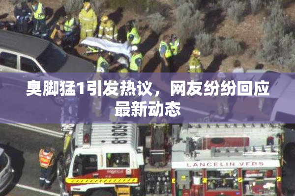 臭脚猛1引发热议，网友纷纷回应最新动态