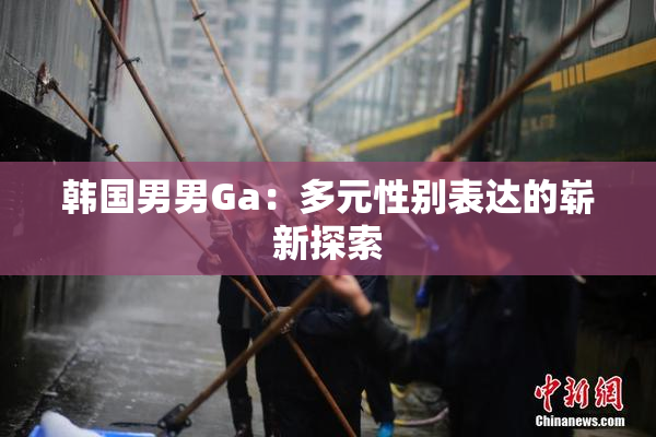 韩国男男Ga：多元性别表达的崭新探索