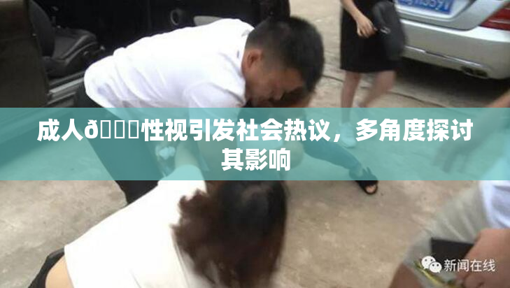 成人🔞性视引发社会热议，多角度探讨其影响
