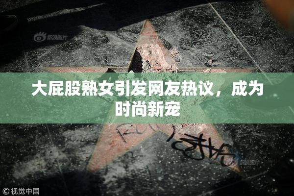 大屁股熟女引发网友热议，成为时尚新宠