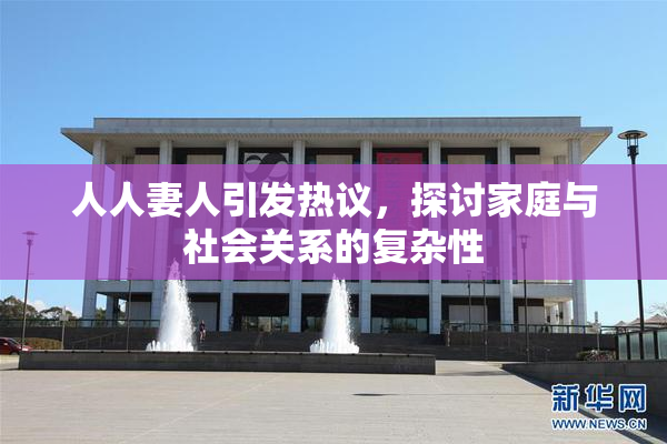 人人妻人引发热议，探讨家庭与社会关系的复杂性