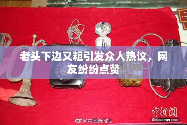 老头下边又粗引发众人热议，网友纷纷点赞