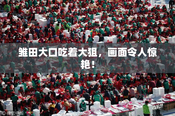雏田大口吃着大狙，画面令人惊艳！