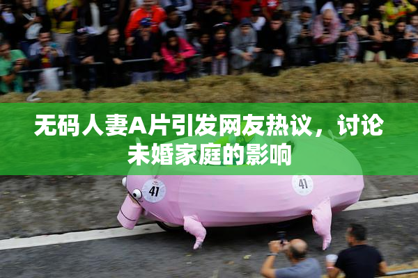 无码人妻A片引发网友热议，讨论未婚家庭的影响