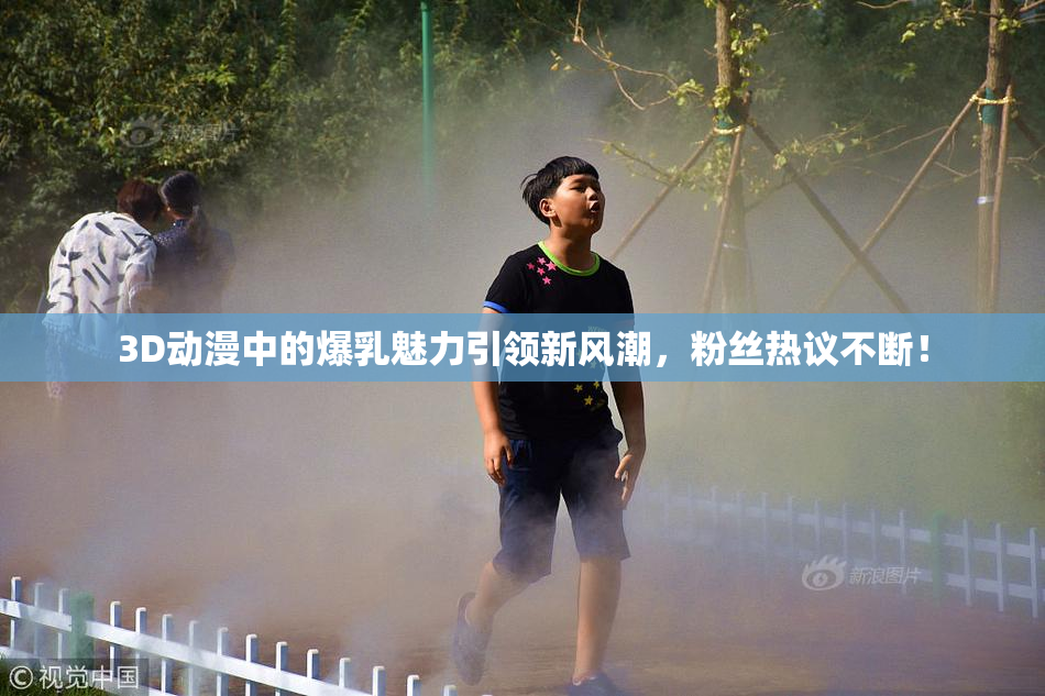 3D动漫中的爆乳魅力引领新风潮，粉丝热议不断！