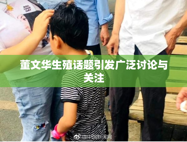 董文华生殖话题引发广泛讨论与关注