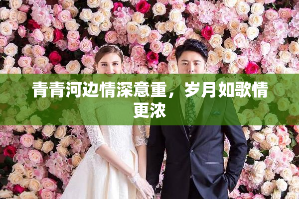 青青河边情深意重，岁月如歌情更浓