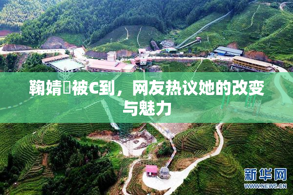 鞠婧祎被C到，网友热议她的改变与魅力