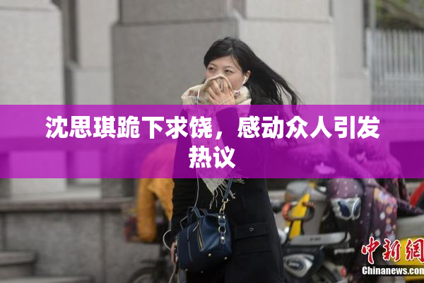 沈思琪跪下求饶，感动众人引发热议