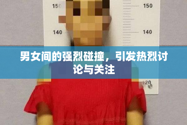 男女间的强烈碰撞，引发热烈讨论与关注