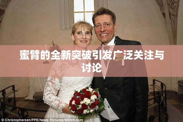 蜜臂的全新突破引发广泛关注与讨论