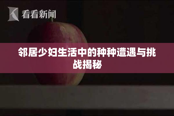 邻居少妇生活中的种种遭遇与挑战揭秘