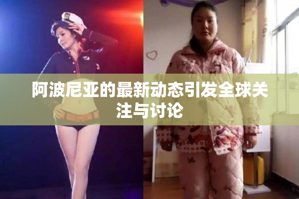 阿波尼亚的最新动态引发全球关注与讨论