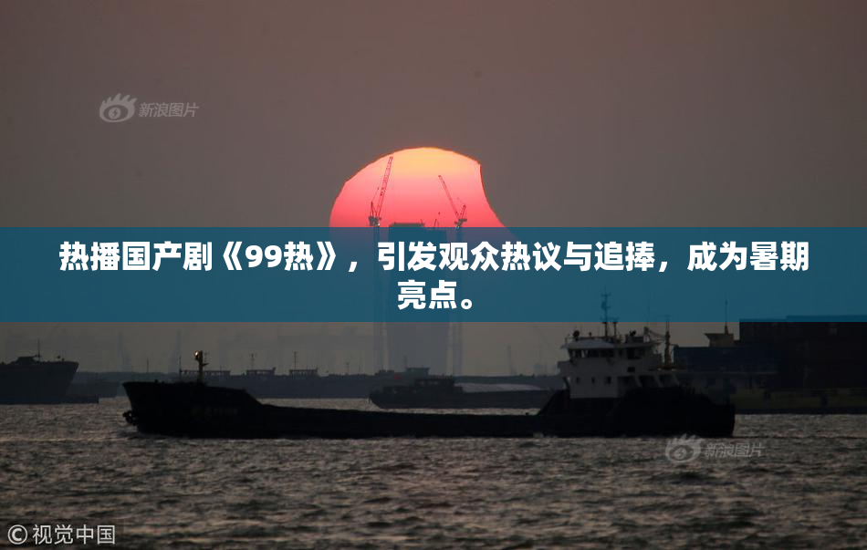 热播国产剧《99热》，引发观众热议与追捧，成为暑期亮点。