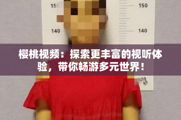 樱桃视频：探索更丰富的视听体验，带你畅游多元世界！