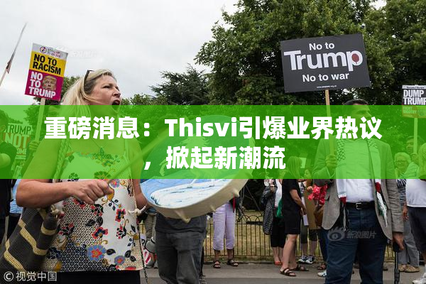 重磅消息：Thisvi引爆业界热议，掀起新潮流