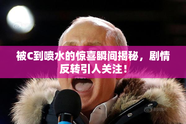 被C到喷水的惊喜瞬间揭秘，剧情反转引人关注！