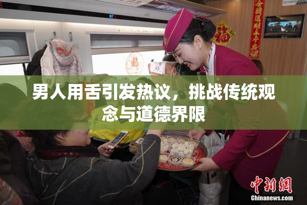 男人用舌引发热议，挑战传统观念与道德界限