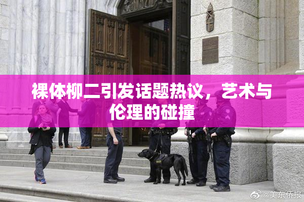 裸体柳二引发话题热议，艺术与伦理的碰撞