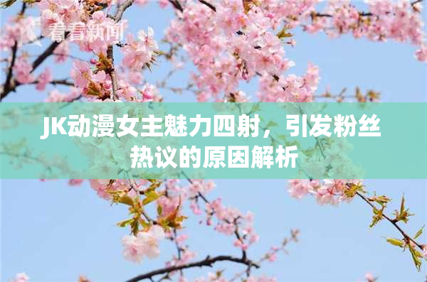 JK动漫女主魅力四射，引发粉丝热议的原因解析