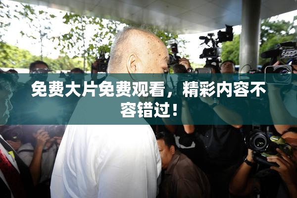 免费大片免费观看，精彩内容不容错过！