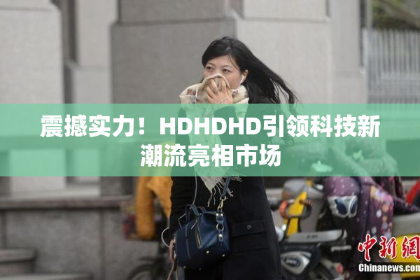 震撼实力！HDHDHD引领科技新潮流亮相市场