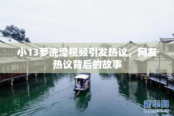 小13萝洗澡视频引发热议，网友热议背后的故事