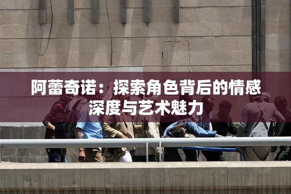 阿蕾奇诺：探索角色背后的情感深度与艺术魅力