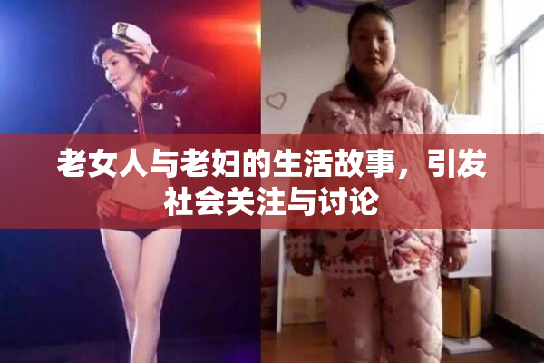 老女人与老妇的生活故事，引发社会关注与讨论