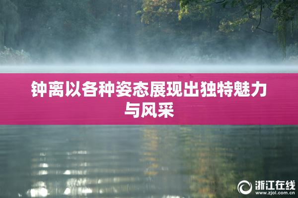 钟离以各种姿态展现出独特魅力与风采