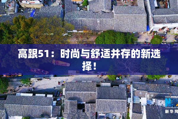 高跟51：时尚与舒适并存的新选择！