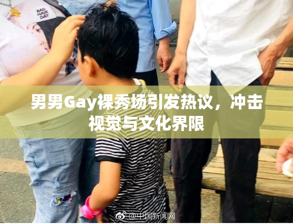 男男Gay裸秀场引发热议，冲击视觉与文化界限